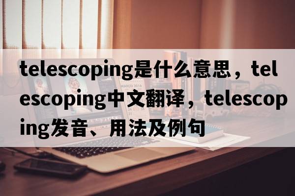 telescoping是什么意思，telescoping中文翻譯，telescoping發(fā)音、用法及例句