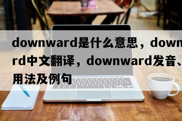 downward是什么意思，downward中文翻譯，downward發(fā)音、用法及例句