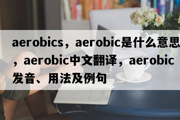 aerobics，aerobic是什么意思，aerobic中文翻譯，aerobic發(fā)音、用法及例句