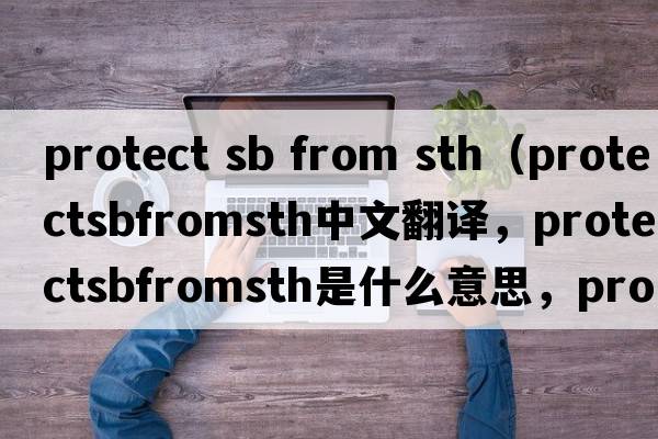 protect sb from sth（protectsbfromsth中文翻譯，protectsbfromsth是什么意思，protectsbfromsth發(fā)音、用法及例句）