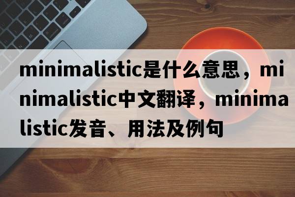 minimalistic是什么意思，minimalistic中文翻譯，minimalistic發(fā)音、用法及例句