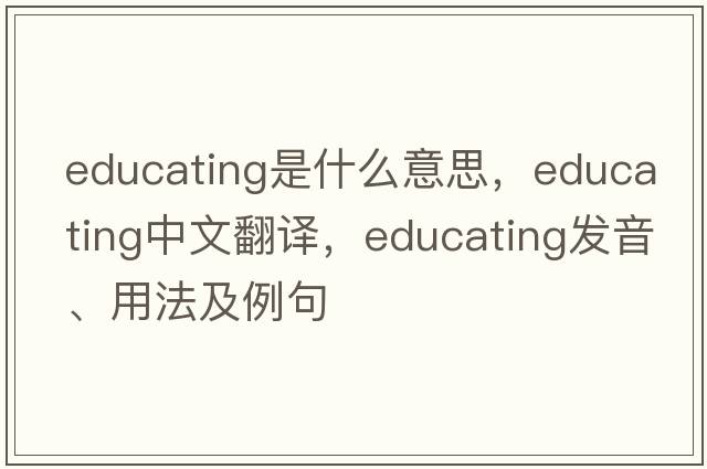 educating是什么意思，educating中文翻譯，educating發(fā)音、用法及例句