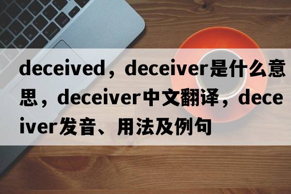 deceived，deceiver是什么意思，deceiver中文翻譯，deceiver發(fā)音、用法及例句
