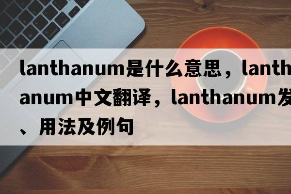 lanthanum是什么意思，lanthanum中文翻譯，lanthanum發(fā)音、用法及例句