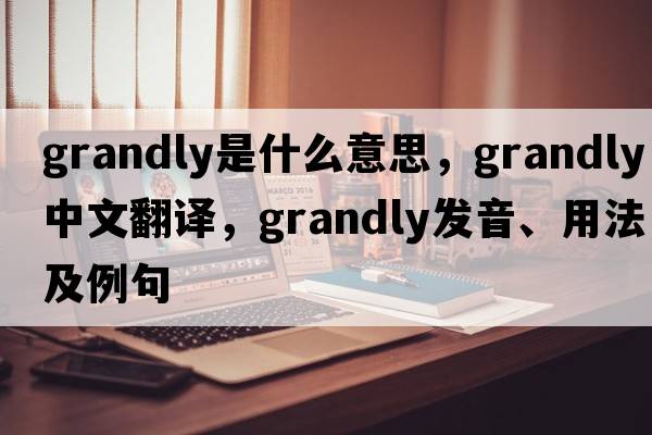 grandly是什么意思，grandly中文翻譯，grandly發(fā)音、用法及例句