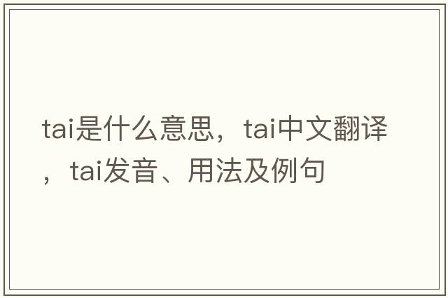 tai是什么意思，tai中文翻譯，tai發(fā)音、用法及例句