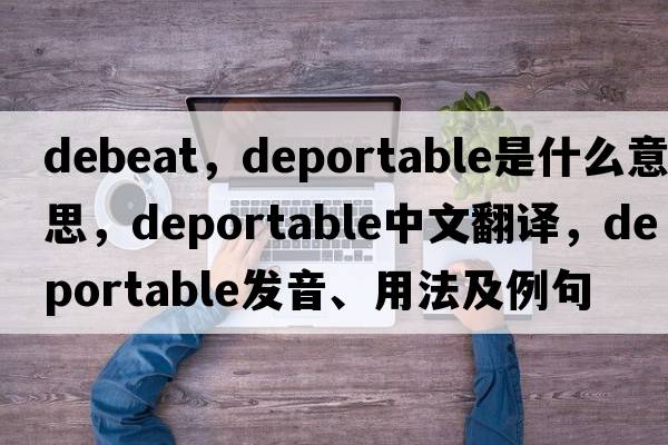 debeat，deportable是什么意思，deportable中文翻譯，deportable發(fā)音、用法及例句