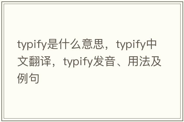 typify是什么意思，typify中文翻譯，typify發(fā)音、用法及例句