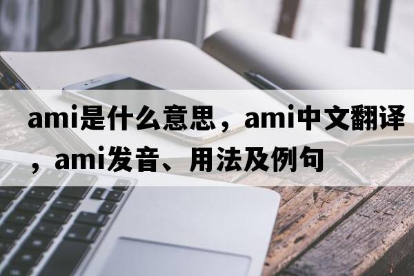 ami是什么意思，ami中文翻譯，ami發(fā)音、用法及例句