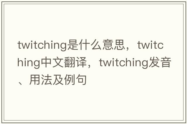 twitching是什么意思，twitching中文翻譯，twitching發(fā)音、用法及例句