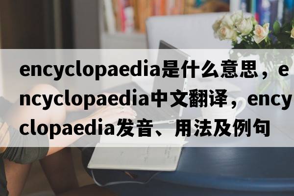 encyclopaedia是什么意思，encyclopaedia中文翻譯，encyclopaedia發(fā)音、用法及例句