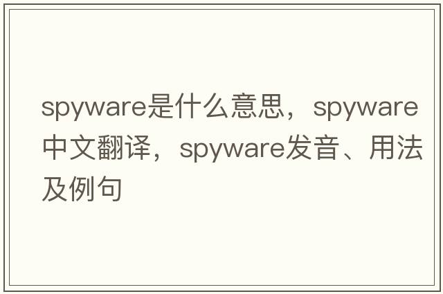 spyware是什么意思，spyware中文翻譯，spyware發(fā)音、用法及例句