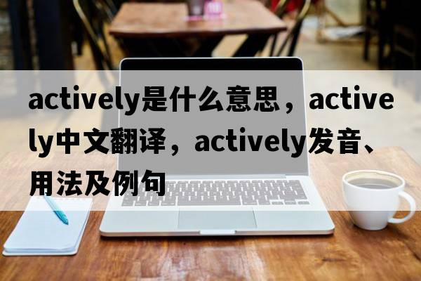 actively是什么意思，actively中文翻譯，actively發(fā)音、用法及例句