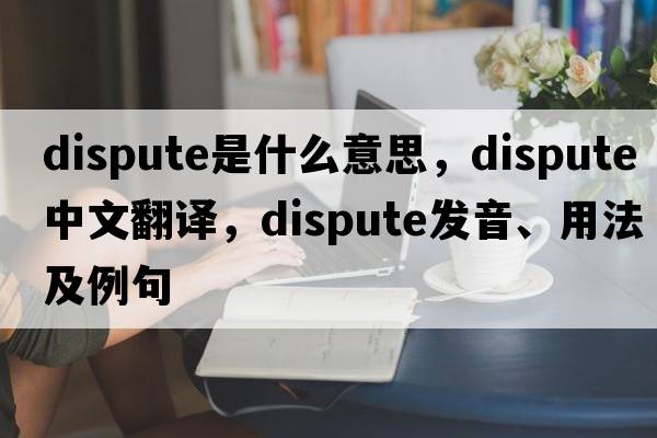 dispute是什么意思，dispute中文翻譯，dispute發(fā)音、用法及例句