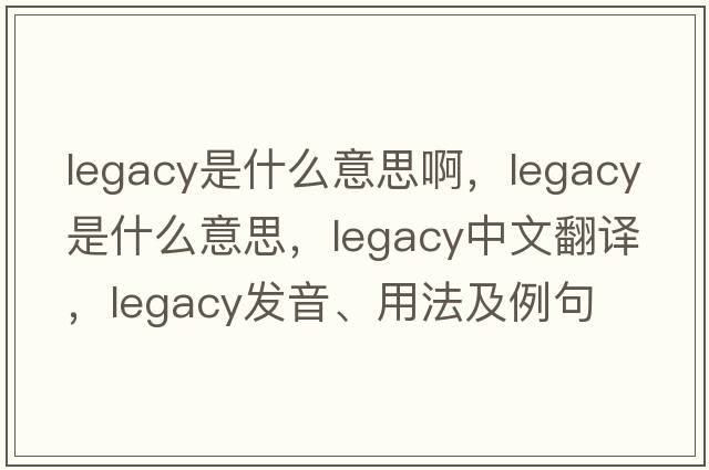 legacy是什么意思啊，legacy是什么意思，legacy中文翻譯，legacy發(fā)音、用法及例句