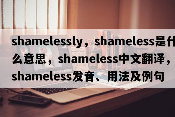 shamelessly，shameless是什么意思，shameless中文翻譯，shameless發(fā)音、用法及例句