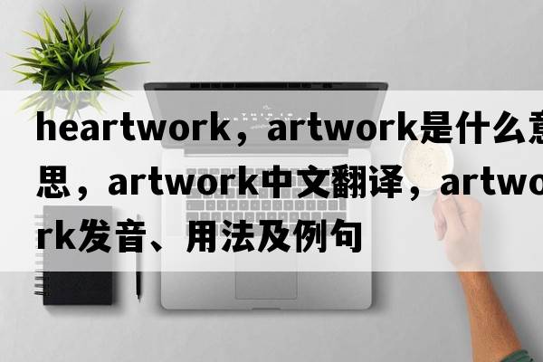 heartwork，artwork是什么意思，artwork中文翻譯，artwork發(fā)音、用法及例句