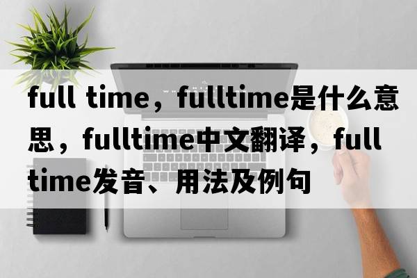 full time，fulltime是什么意思，fulltime中文翻譯，fulltime發(fā)音、用法及例句