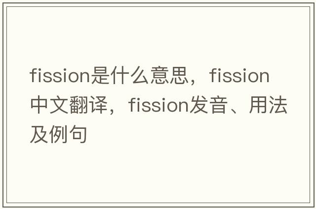 fission是什么意思，fission中文翻譯，fission發(fā)音、用法及例句