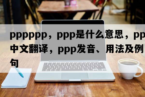 pppppp，PPP是什么意思，PPP中文翻譯，PPP發(fā)音、用法及例句