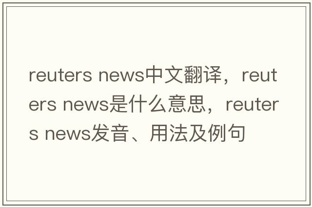 reuters news中文翻譯，reuters news是什么意思，reuters news發(fā)音、用法及例句
