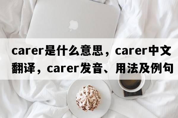carer是什么意思，carer中文翻譯，carer發(fā)音、用法及例句