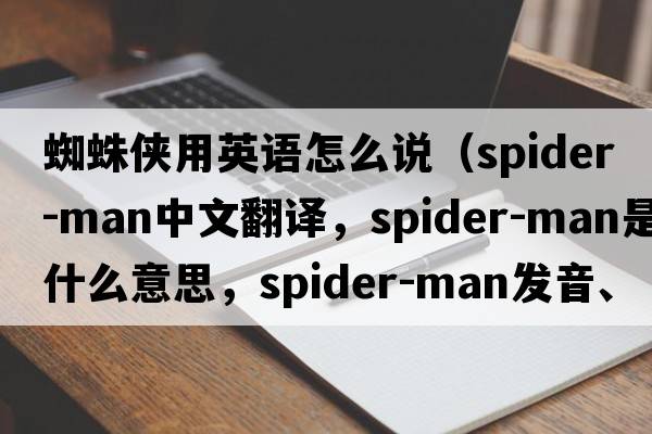 蜘蛛俠用英語(yǔ)怎么說(shuō)（Spider-Man中文翻譯，Spider-Man是什么意思，Spider-Man發(fā)音、用法及例句）