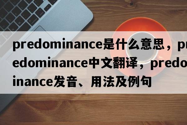 predominance是什么意思，predominance中文翻譯，predominance發(fā)音、用法及例句