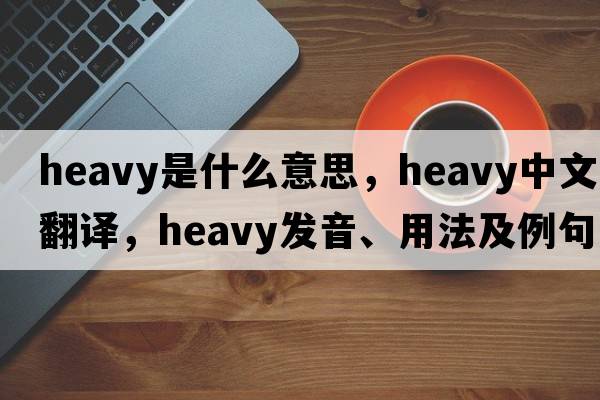 heavy是什么意思，heavy中文翻譯，heavy發(fā)音、用法及例句