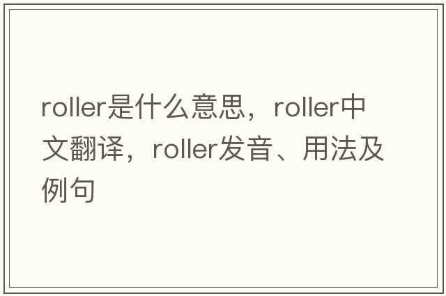 roller是什么意思，roller中文翻譯，roller發(fā)音、用法及例句