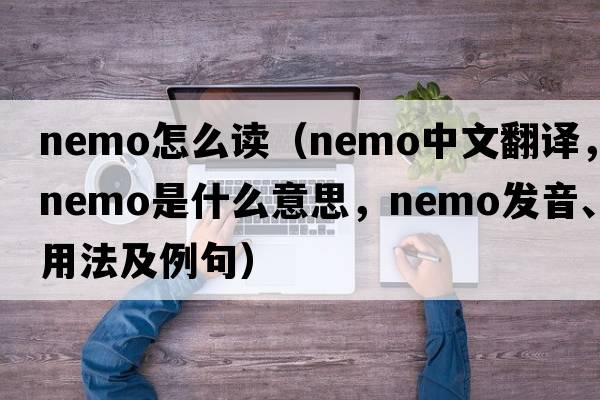 nemo怎么讀（nemo中文翻譯，nemo是什么意思，nemo發(fā)音、用法及例句）