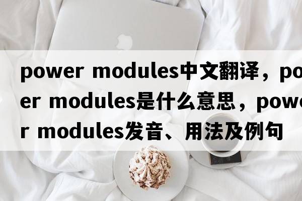 power modules中文翻譯，power modules是什么意思，power modules發(fā)音、用法及例句