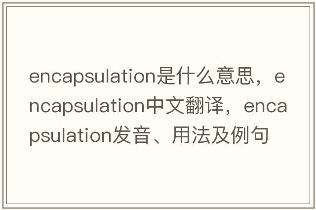 encapsulation是什么意思，encapsulation中文翻譯，encapsulation發(fā)音、用法及例句