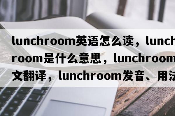 lunchroom英語(yǔ)怎么讀，lunchroom是什么意思，lunchroom中文翻譯，lunchroom發(fā)音、用法及例句