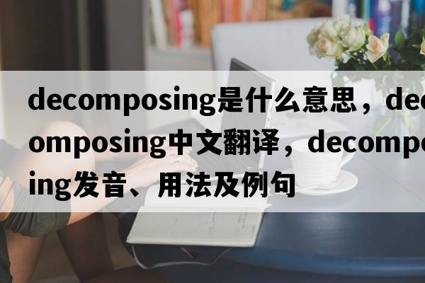 decomposing是什么意思，decomposing中文翻譯，decomposing發(fā)音、用法及例句