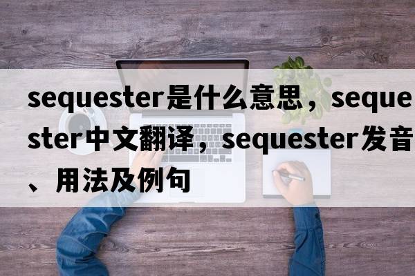 sequester是什么意思，sequester中文翻譯，sequester發(fā)音、用法及例句