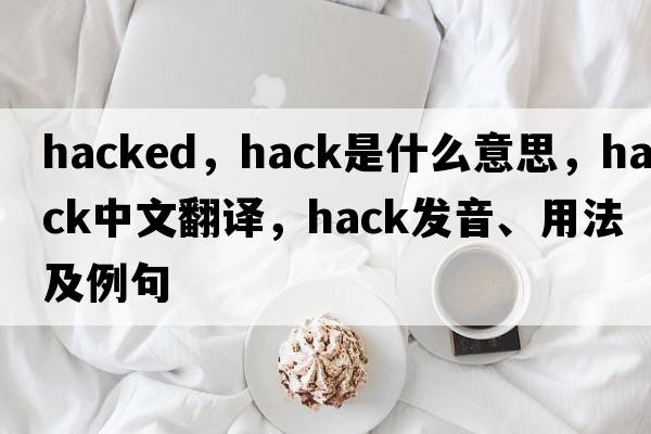 hacked，hack是什么意思，hack中文翻譯，hack發(fā)音、用法及例句