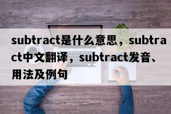 subtract是什么意思，subtract中文翻譯，subtract發(fā)音、用法及例句