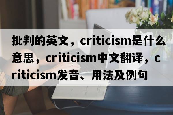 批判的英文，criticism是什么意思，criticism中文翻譯，criticism發(fā)音、用法及例句