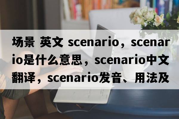 場(chǎng)景 英文 scenario，scenario是什么意思，scenario中文翻譯，scenario發(fā)音、用法及例句