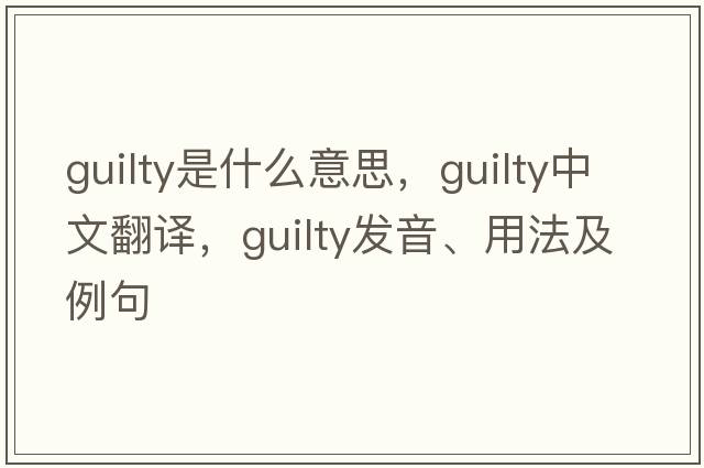 guilty是什么意思，guilty中文翻譯，guilty發(fā)音、用法及例句