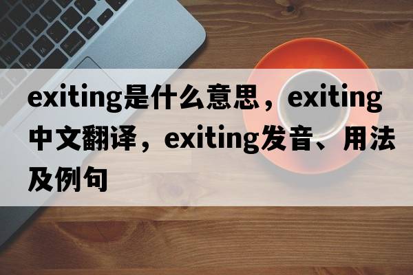 exiting是什么意思，exiting中文翻譯，exiting發(fā)音、用法及例句