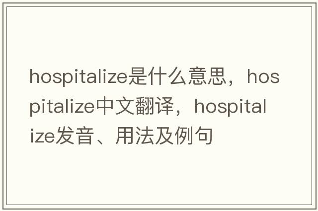 hospitalize是什么意思，hospitalize中文翻譯，hospitalize發(fā)音、用法及例句