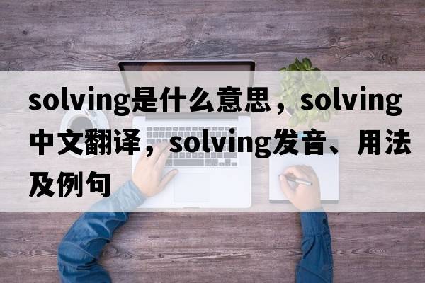 solving是什么意思，solving中文翻譯，solving發(fā)音、用法及例句