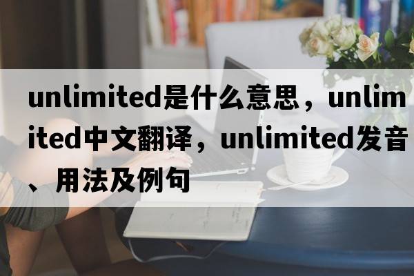 unlimited是什么意思，unlimited中文翻譯，unlimited發(fā)音、用法及例句