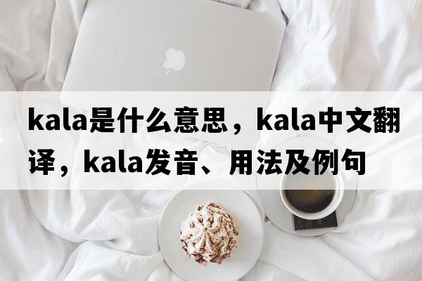 kala是什么意思，kala中文翻譯，kala發(fā)音、用法及例句