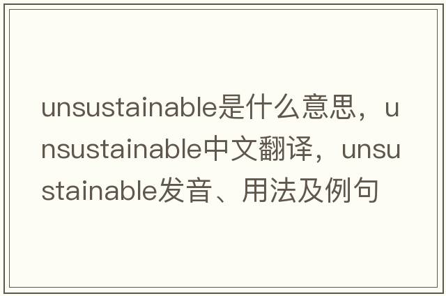 unsustainable是什么意思，unsustainable中文翻譯，unsustainable發(fā)音、用法及例句