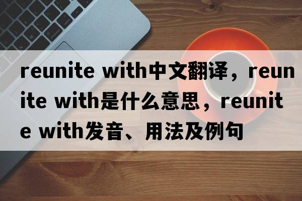 reunite with中文翻譯，reunite with是什么意思，reunite with發(fā)音、用法及例句