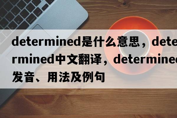 determined是什么意思，determined中文翻譯，determined發(fā)音、用法及例句