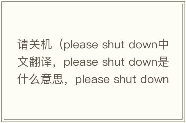 請關(guān)機（please shut down中文翻譯，please shut down是什么意思，please shut down發(fā)音、用法及例句）